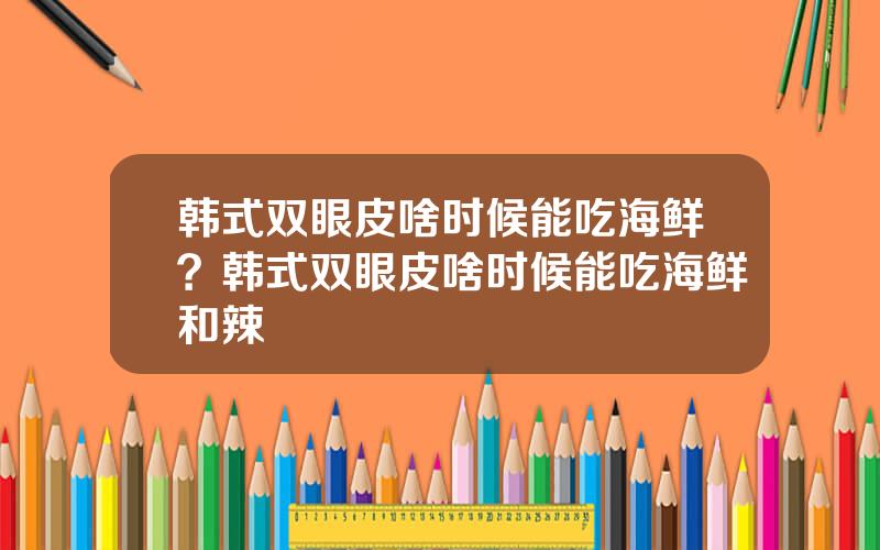韩式双眼皮啥时候能吃海鲜？韩式双眼皮啥时候能吃海鲜和辣