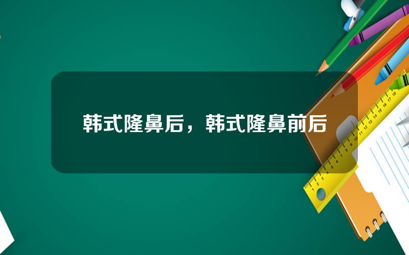 韩式隆鼻后，韩式隆鼻前后