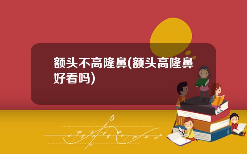 额头不高隆鼻(额头高隆鼻好看吗)