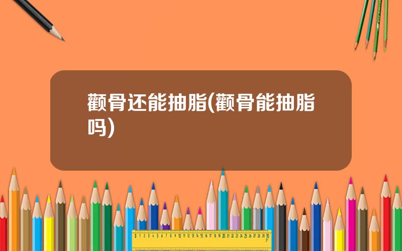 颧骨还能抽脂(颧骨能抽脂吗)