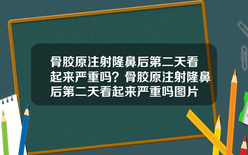 骨胶原注射隆鼻后第二天看起来严重吗？骨胶原注射隆鼻后第二天看起来严重吗图片