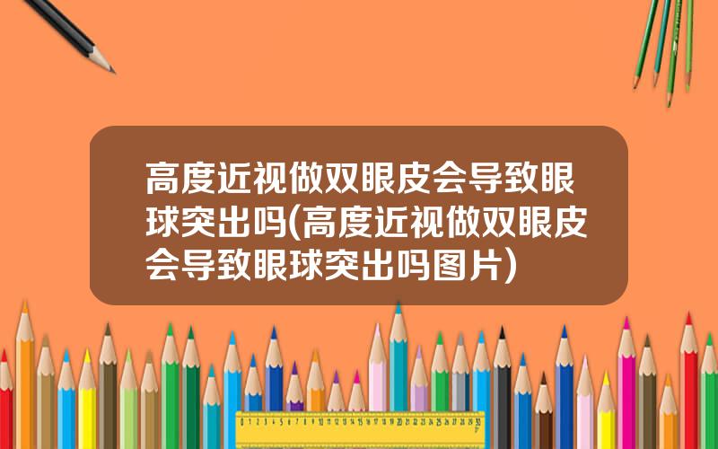 高度近视做双眼皮会导致眼球突出吗(高度近视做双眼皮会导致眼球突出吗图片)