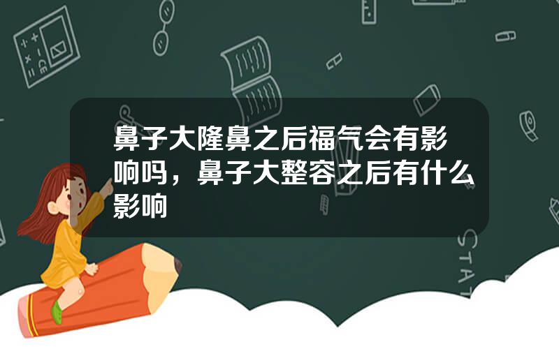 鼻子大隆鼻之后福气会有影响吗，鼻子大整容之后有什么影响