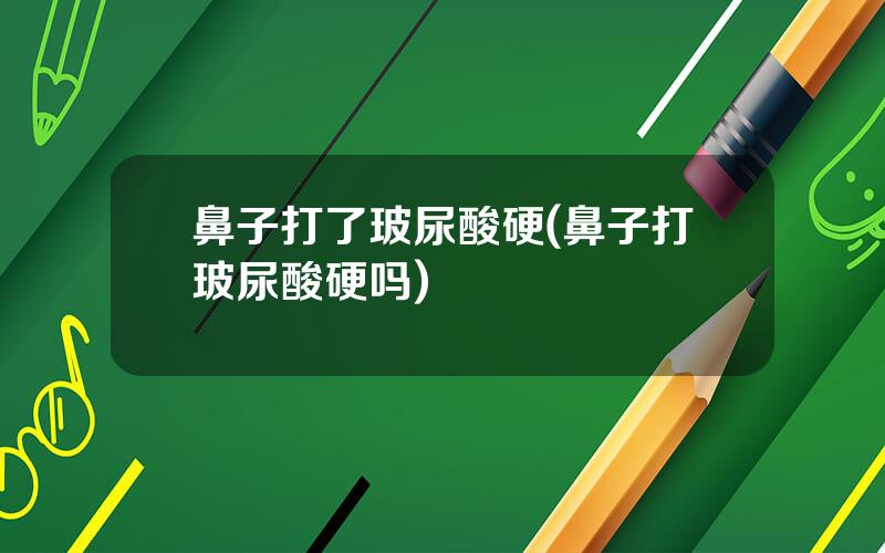 鼻子打了玻尿酸硬(鼻子打玻尿酸硬吗)