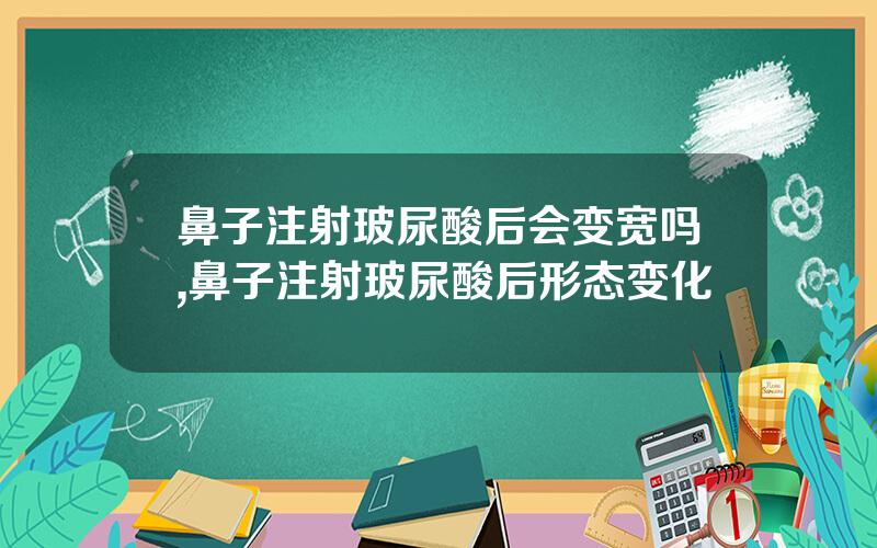 鼻子注射玻尿酸后会变宽吗,鼻子注射玻尿酸后形态变化