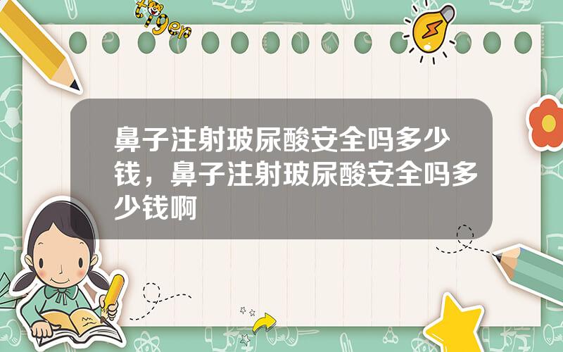 鼻子注射玻尿酸安全吗多少钱，鼻子注射玻尿酸安全吗多少钱啊