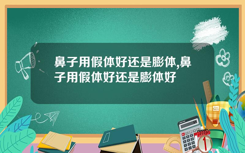 鼻子用假体好还是膨体,鼻子用假体好还是膨体好