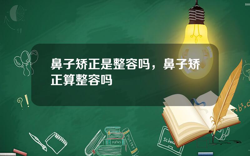 鼻子矫正是整容吗，鼻子矫正算整容吗