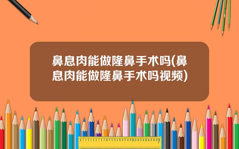 鼻息肉能做隆鼻手术吗(鼻息肉能做隆鼻手术吗视频)