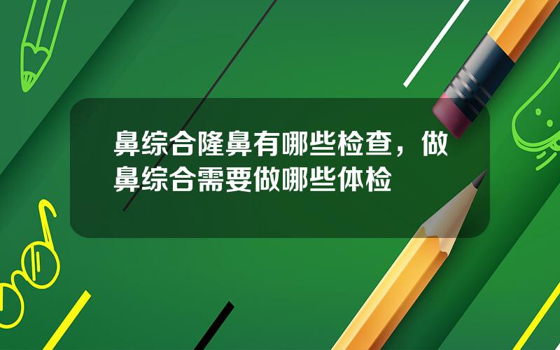 鼻综合隆鼻有哪些检查，做鼻综合需要做哪些体检
