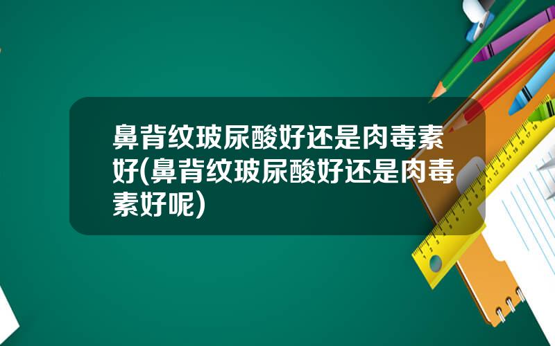 鼻背纹玻尿酸好还是肉毒素好(鼻背纹玻尿酸好还是肉毒素好呢)